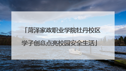 菏泽家政职业学院牡丹校区学子创意点亮校园安全生活