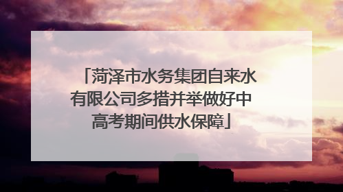 菏泽市水务集团自来水有限公司多措并举做好中高考期间供水保障