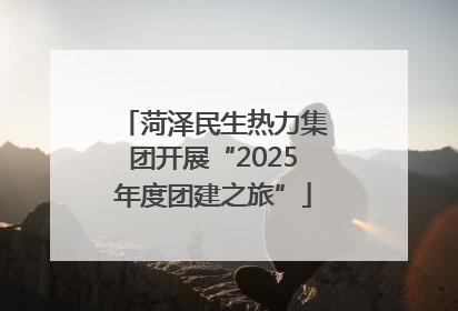 菏泽民生热力集团开展“2025年度团建之旅”