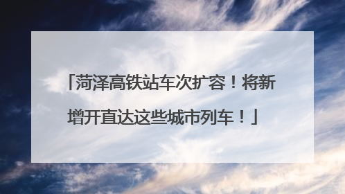 菏泽高铁站车次扩容！将新增开直达这些城市列车！
