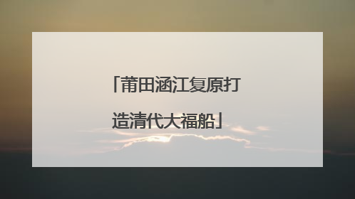 莆田涵江复原打造清代大福船