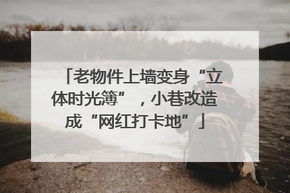 老物件上墙变身“立体时光簿”，小巷改造成“网红打卡地”