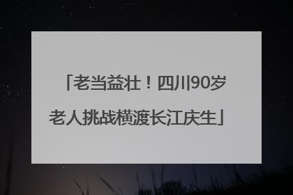 老当益壮！四川90岁老人挑战横渡长江庆生