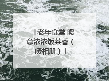 老年食堂 暖意浓浓饭菜香（暖相册）