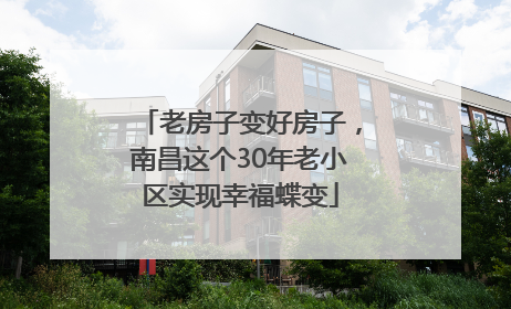 老房子变好房子，南昌这个30年老小区实现幸福蝶变