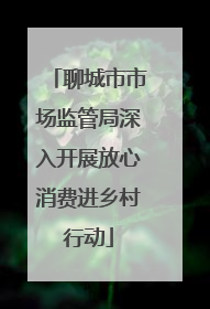 聊城市市场监管局深入开展放心消费进乡村行动