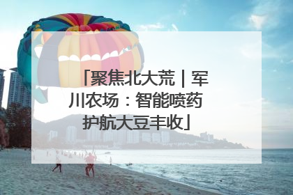 聚焦北大荒｜军川农场：智能喷药护航大豆丰收
