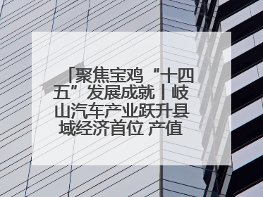 聚焦宝鸡“十四五”发展成就丨岐山汽车产业跃升县域经济首位 产值突破205亿 占规上工业75%