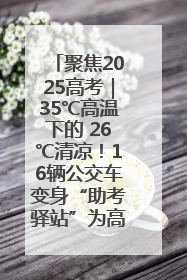 聚焦2025高考｜35℃高温下的 26℃清凉！16辆公交车变身“助考驿站”为高考护航