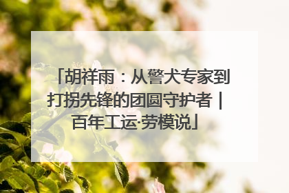 胡祥雨：从警犬专家到打拐先锋的团圆守护者｜百年工运·劳模说