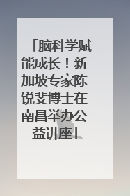 脑科学赋能成长！新加坡专家陈锐斐博士在南昌举办公益讲座