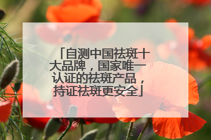自测中国祛斑十大品牌，国家唯一认证的祛斑产品，持证祛斑更安全