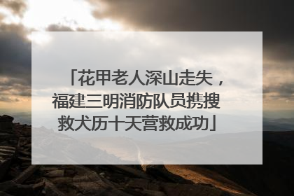 花甲老人深山走失，福建三明消防队员携搜救犬历十天营救成功