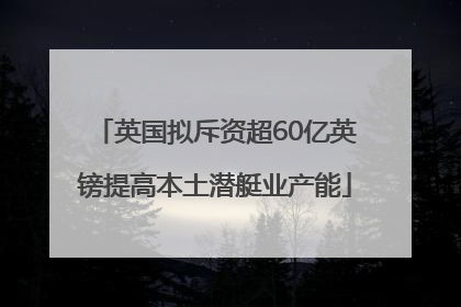 英国拟斥资超60亿英镑提高本土潜艇业产能