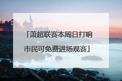 萧超联赛本周日打响 市民可免费进场观赛