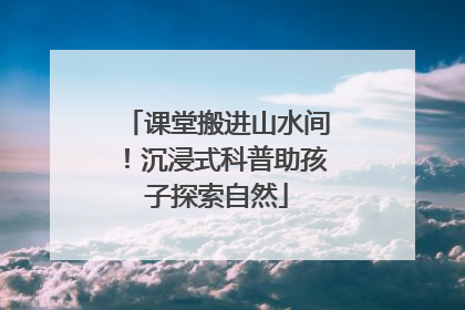课堂搬进山水间！沉浸式科普助孩子探索自然