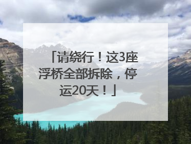 请绕行！这3座浮桥全部拆除，停运20天！