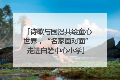 诗歌与国漫共绘童心世界，“名家面对面”走进白箬中心小学