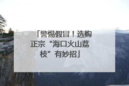 警惕假冒！选购正宗“海口火山荔枝”有妙招