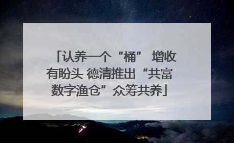 认养一个“桶” 增收有盼头 德清推出“共富数字渔仓”众筹共养