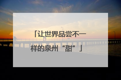 让世界品尝不一样的泉州“甜”
