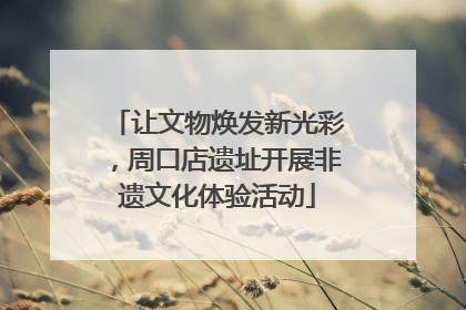 让文物焕发新光彩，周口店遗址开展非遗文化体验活动