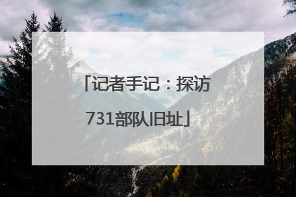 记者手记：探访731部队旧址