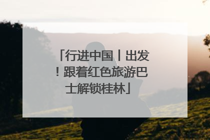 行进中国丨出发！跟着红色旅游巴士解锁桂林