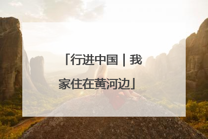 行进中国｜我家住在黄河边