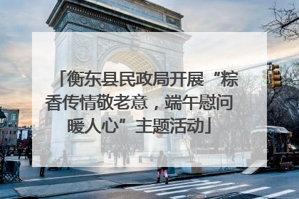 衡东县民政局开展“粽香传情敬老意，端午慰问暖人心”主题活动