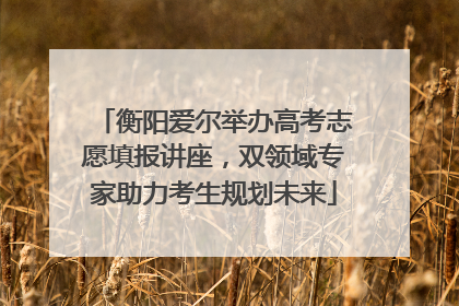 衡阳爱尔举办高考志愿填报讲座，双领域专家助力考生规划未来
