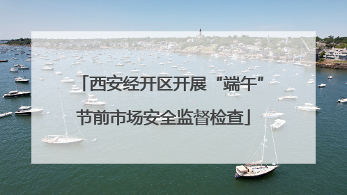 西安经开区开展“端午”节前市场安全监督检查