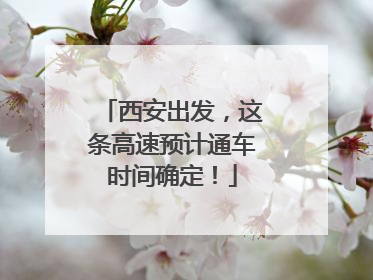 西安出发，这条高速预计通车时间确定！