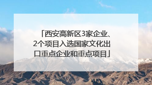 西安高新区3家企业、2个项目入选国家文化出口重点企业和重点项目