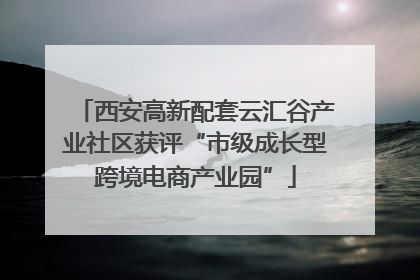 西安高新配套云汇谷产业社区获评“市级成长型跨境电商产业园”