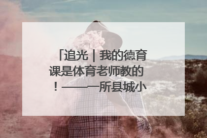 追光｜我的德育课是体育老师教的！——一所县城小学的思政课改革