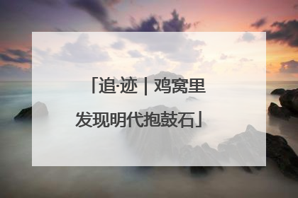 追·迹｜鸡窝里发现明代抱鼓石