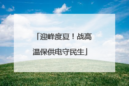迎峰度夏！战高温保供电守民生