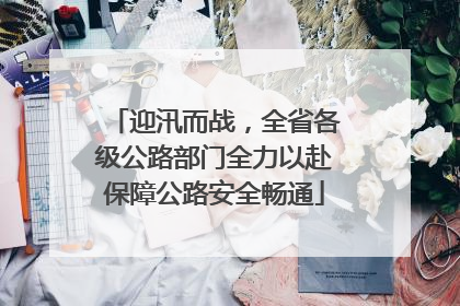 迎汛而战，全省各级公路部门全力以赴保障公路安全畅通