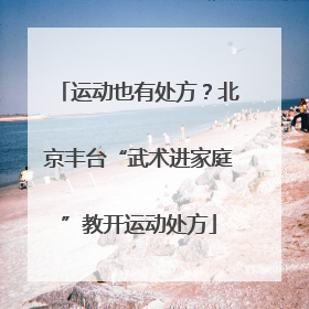 运动也有处方？北京丰台“武术进家庭”教开运动处方
