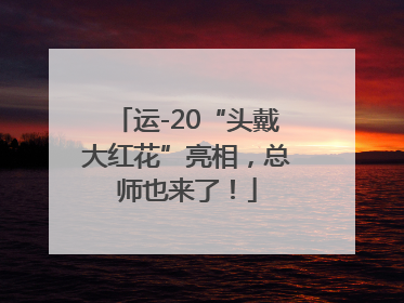 运-20“头戴大红花”亮相，总师也来了！