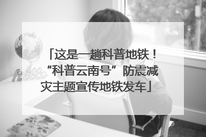 这是一趟科普地铁！“科普云南号”防震减灾主题宣传地铁发车