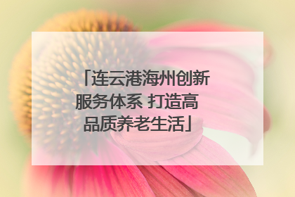 连云港海州创新服务体系 打造高品质养老生活