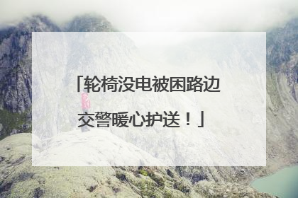 轮椅没电被困路边 交警暖心护送！