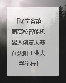 辽宁省第三届高校智能机器人创意大赛在沈阳工业大学举行