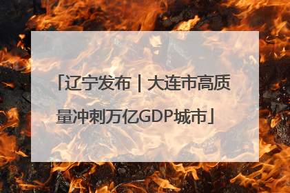 辽宁发布｜大连市高质量冲刺万亿GDP城市