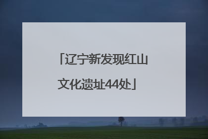 辽宁新发现红山文化遗址44处