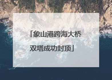 象山港跨海大桥双塔成功封顶