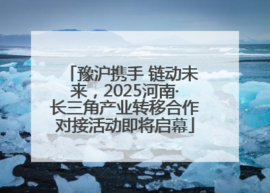 豫沪携手 链动未来，2025河南·长三角产业转移合作对接活动即将启幕