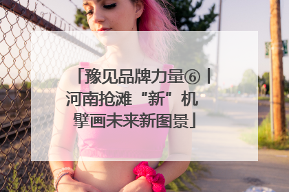 豫见品牌力量⑥丨河南抢滩“新”机 擘画未来新图景
